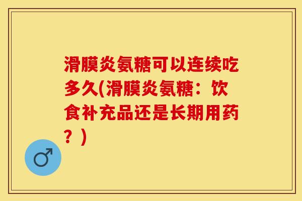 滑膜炎氨糖可以连续吃多久(滑膜炎氨糖：饮食补充品还是长期用药？)