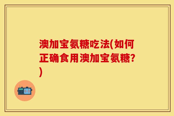 澳加宝氨糖吃法(如何正确食用澳加宝氨糖?) 澳加宝氨糖吃法(如何正确食用澳加宝氨糖?)