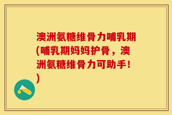 澳洲氨糖维骨力哺乳期(哺乳期妈妈护骨，澳洲氨糖维骨力可助手！)
