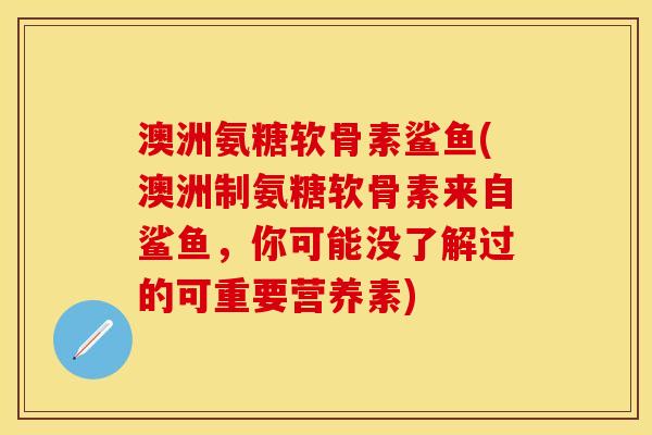 澳洲氨糖软骨素鲨鱼(澳洲制氨糖软骨素来自鲨鱼，你可能没了解过的可重要营养素)