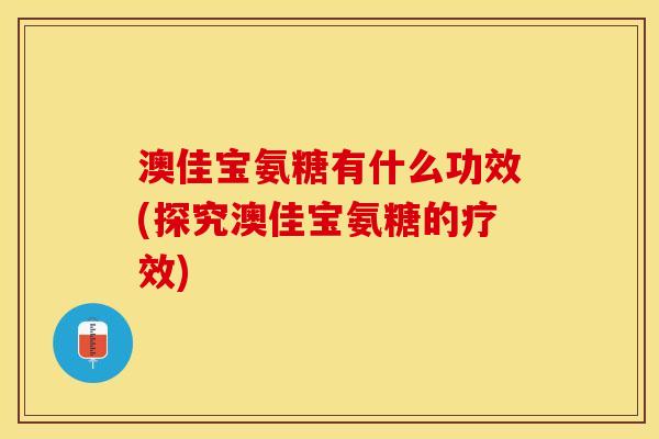 澳佳宝氨糖有什么功效(探究澳佳宝氨糖的疗效)