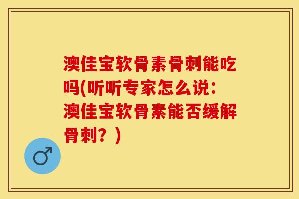 澳佳宝软骨素骨刺能吃吗(听听专家怎么说：澳佳宝软骨素能否缓解骨刺？)