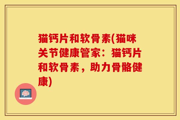 猫钙片和软骨素(猫咪关节健康管家:猫钙片和软骨素,助力骨骼健康) 猫钙片和软骨素(猫咪关节健康管家:猫钙片和软骨素,助力骨骼健康)