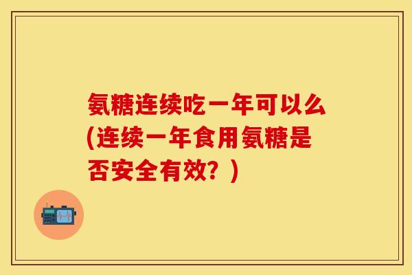 氨糖连续吃一年可以么(连续一年食用氨糖是否安全有效?) 氨糖连续吃一年可以么(连续一年食用氨糖是否安全有效?)