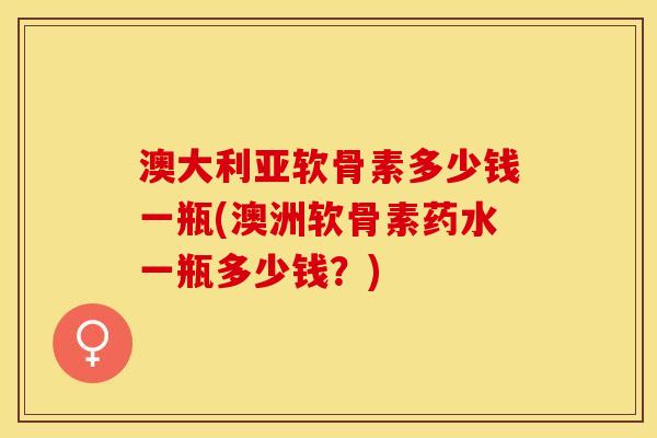 澳大利亚软骨素多少钱一瓶(澳洲软骨素药水一瓶多少钱？)