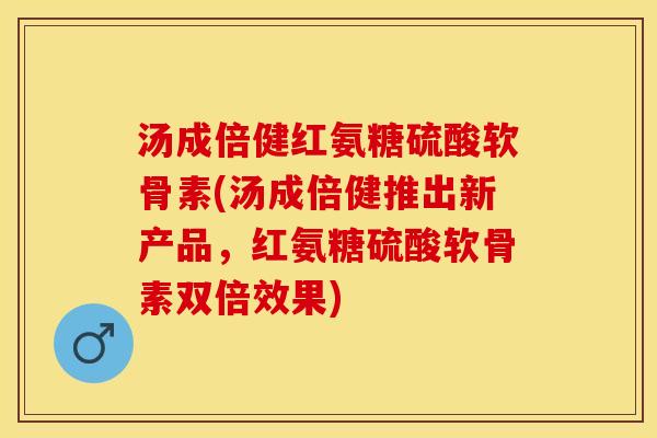 汤成倍健红氨糖硫酸软骨素(汤成倍健推出新产品,红氨糖硫酸软骨素双倍效果) 汤成倍健红氨糖硫酸软骨素(汤成倍健推出新产品,红氨糖硫酸软骨素双倍效果)