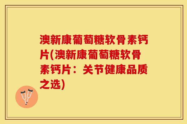 澳新康葡萄糖软骨素钙片(澳新康葡萄糖软骨素钙片：关节健康品质之选)