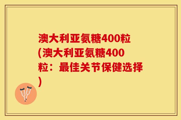 澳大利亚氨糖400粒(澳大利亚氨糖400粒：最佳关节保健选择)