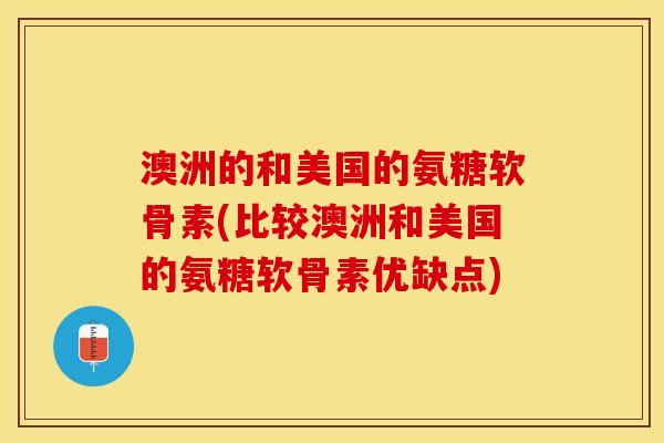 澳洲的和美国的氨糖软骨素(比较澳洲和美国的氨糖软骨素优缺点)