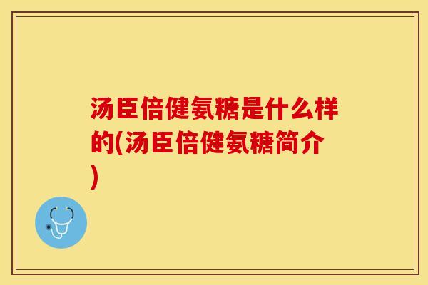 汤臣倍健氨糖是什么样的(汤臣倍健氨糖简介) 汤臣倍健氨糖是什么样的(汤臣倍健氨糖简介)