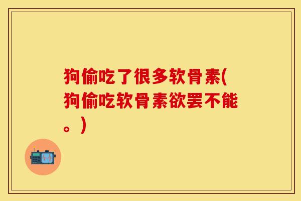 狗偷吃了很多软骨素(狗偷吃软骨素欲罢不能。)