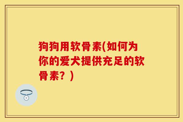 狗狗用软骨素(如何为你的爱犬提供充足的软骨素？)
