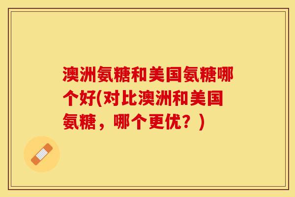 澳洲氨糖和美国氨糖哪个好(对比澳洲和美国氨糖，哪个更优？)