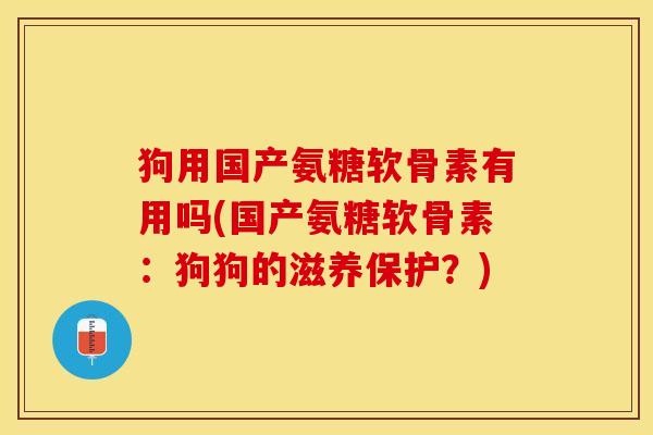 狗用国产氨糖软骨素有用吗(国产氨糖软骨素:狗狗的滋养保护?) 狗用国产氨糖软骨素有用吗(国产氨糖软骨素:狗狗的滋养保护?)