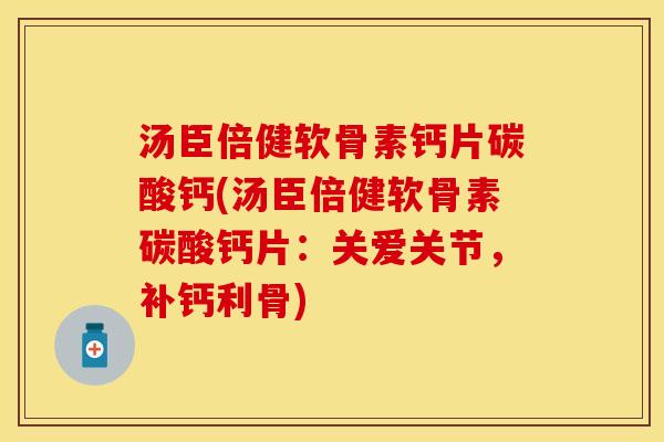 汤臣倍健软骨素钙片碳酸钙(汤臣倍健软骨素碳酸钙片：关爱关节，补钙利骨)