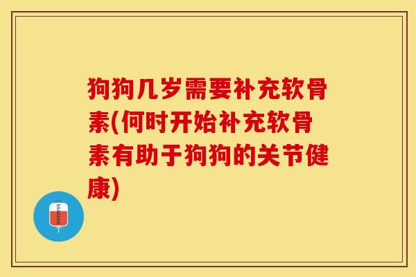 狗狗几岁需要补充软骨素(何时开始补充软骨素有助于狗狗的关节健康)