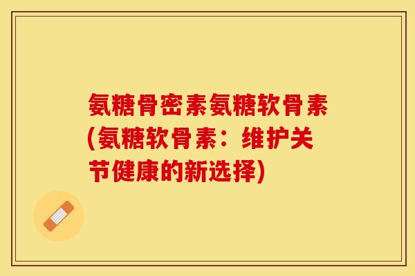 氨糖骨密素氨糖软骨素(氨糖软骨素：维护关节健康的新选择)