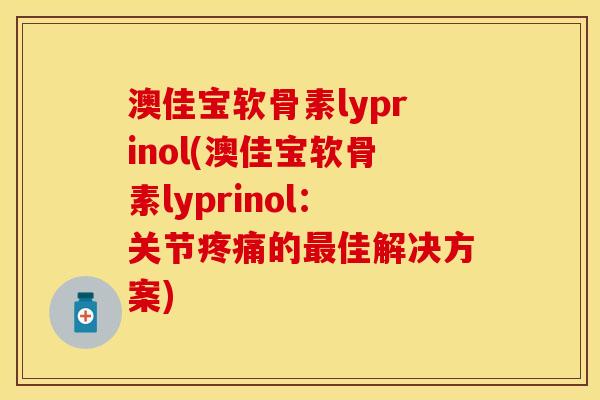 澳佳宝软骨素lyprinol(澳佳宝软骨素lyprinol：关节疼痛的最佳解决方案)