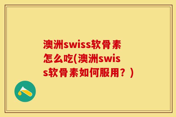 澳洲swiss软骨素怎么吃(澳洲swiss软骨素如何服用？)