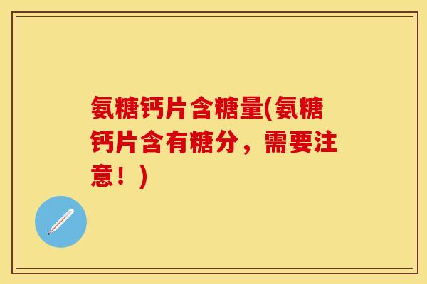 氨糖钙片含糖量(氨糖钙片含有糖分，需要注意！)