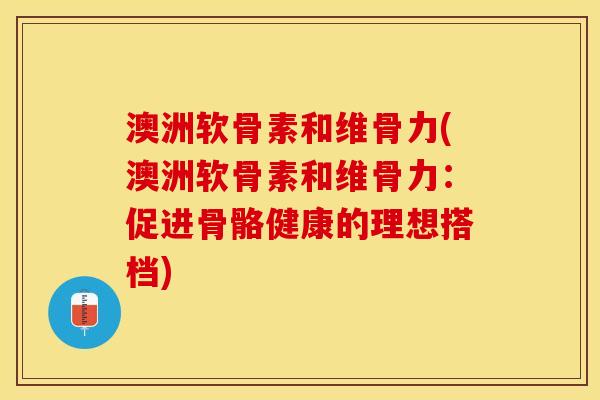 澳洲软骨素和维骨力(澳洲软骨素和维骨力：促进骨骼健康的理想搭档)