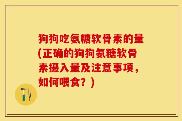 狗狗吃氨糖软骨素的量(正确的狗狗氨糖软骨素摄入量及注意事项，如何喂食？)