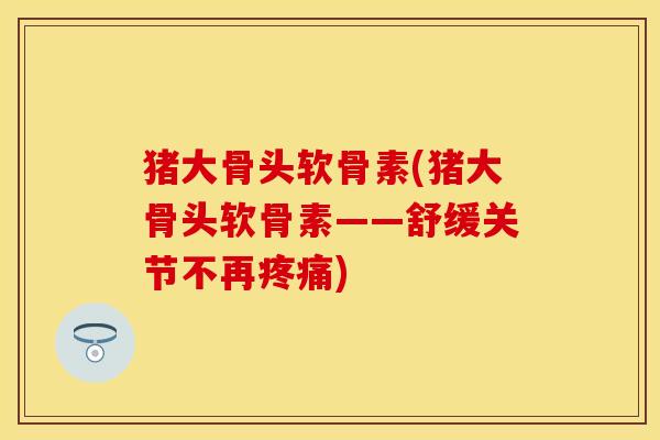 猪大骨头软骨素(猪大骨头软骨素——舒缓关节不再) 猪大骨头软骨素(猪大骨头软骨素——舒缓关节不再)