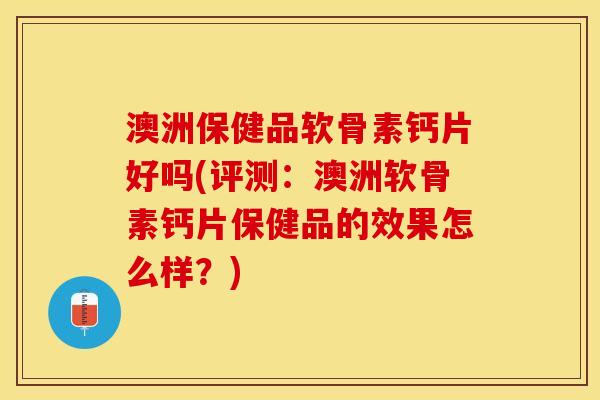 澳洲保健品软骨素钙片好吗(评测：澳洲软骨素钙片保健品的效果怎么样？)
