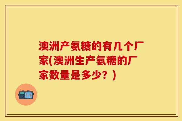澳洲产氨糖的有几个厂家(澳洲生产氨糖的厂家数量是多少？)