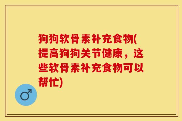 狗狗软骨素补充食物(提高狗狗关节健康，这些软骨素补充食物可以帮忙)