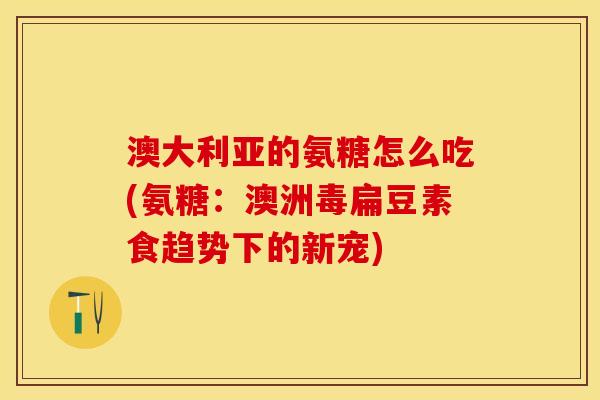 澳大利亚的氨糖怎么吃(氨糖：澳洲毒扁豆素食趋势下的新宠)