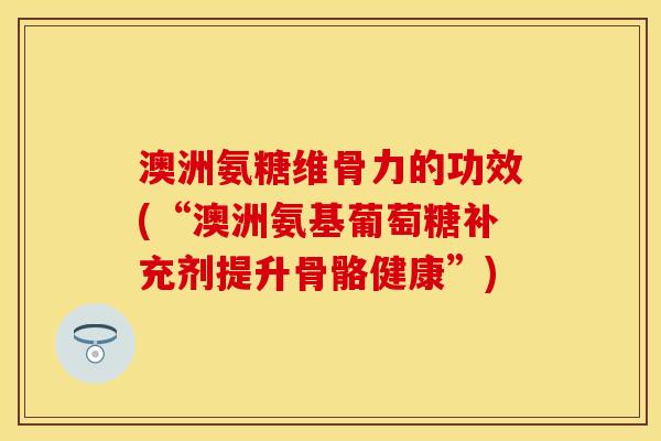 澳洲氨糖维骨力的功效(“澳洲氨基葡萄糖补充剂提升骨骼健康”)