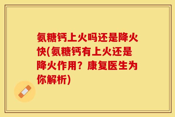 氨糖钙上火吗还是降火快(氨糖钙有上火还是降火作用？康复医生为你解析)