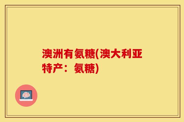 澳洲有氨糖(澳大利亚特产:氨糖) 澳洲有氨糖(澳大利亚特产:氨糖)