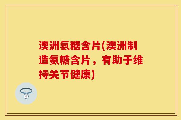 澳洲氨糖含片(澳洲制造氨糖含片，有助于维持关节健康)