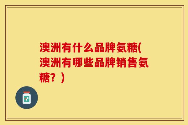 澳洲有什么品牌氨糖(澳洲有哪些品牌销售氨糖？)