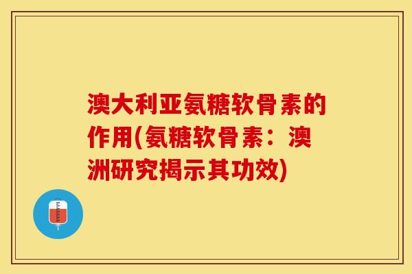 澳大利亚氨糖软骨素的作用(氨糖软骨素：澳洲研究揭示其功效)