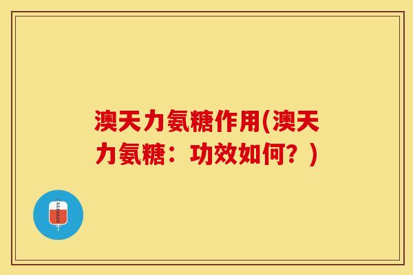 澳天力氨糖作用(澳天力氨糖：功效如何？)