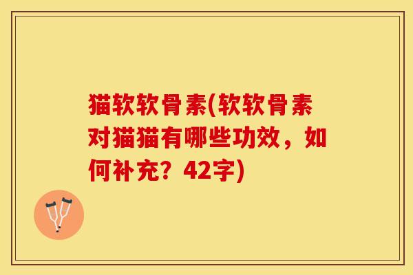 猫软软骨素(软软骨素对猫猫有哪些功效，如何补充？42字)