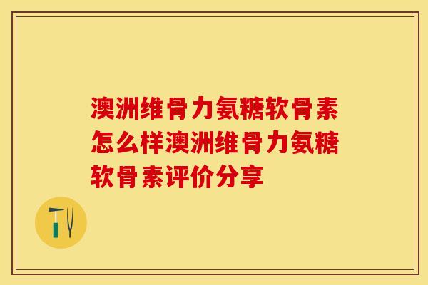 澳洲维骨力氨糖软骨素怎么样澳洲维骨力氨糖软骨素评价分享