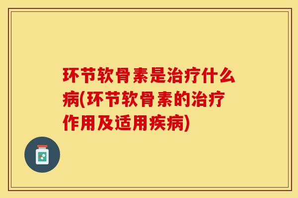 环节软骨素是什么(环节软骨素的作用及适用)