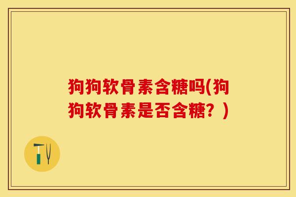 狗狗软骨素含糖吗(狗狗软骨素是否含糖？)