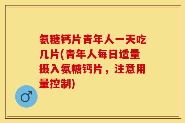 氨糖钙片青年人一天吃几片(青年人每日适量摄入氨糖钙片，注意用量控制)