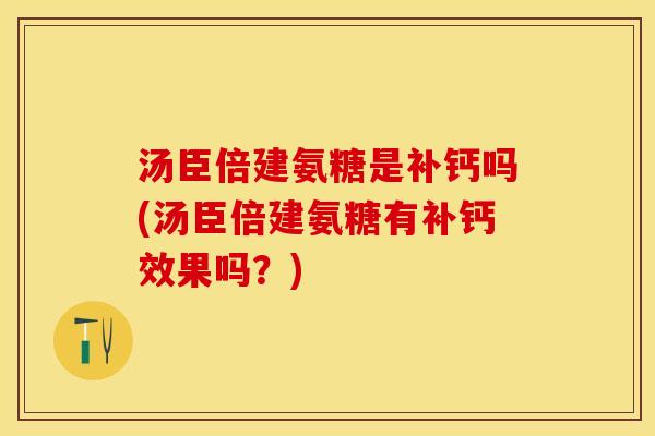 汤臣倍建氨糖是补钙吗(汤臣倍建氨糖有补钙效果吗？)