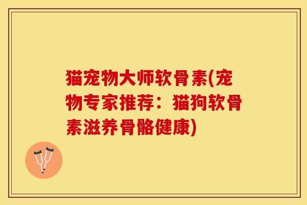 猫宠物大师软骨素(宠物专家推荐:猫狗软骨素滋养骨骼健康) 猫宠物大师软骨素(宠物专家推荐:猫狗软骨素滋养骨骼健康)