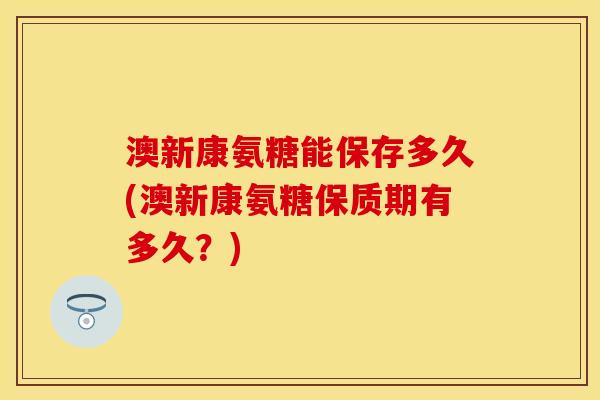 澳新康氨糖能保存多久(澳新康氨糖保质期有多久？)