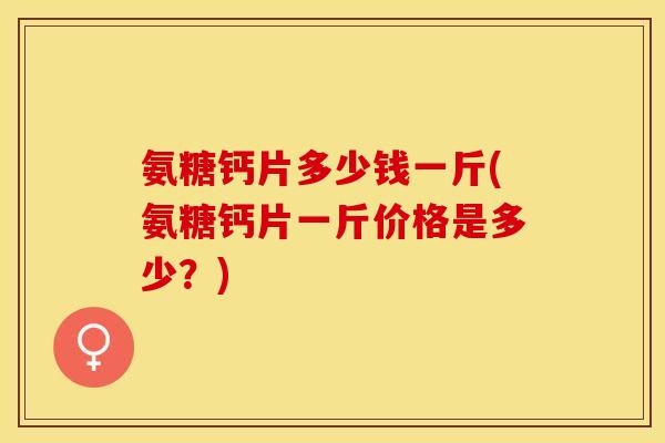 氨糖钙片多少钱一斤(氨糖钙片一斤价格是多少？)