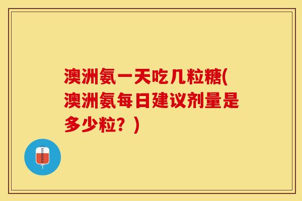 澳洲氨一天吃几粒糖(澳洲氨每日建议剂量是多少粒?) 澳洲氨一天吃几粒糖(澳洲氨每日建议剂量是多少粒?)