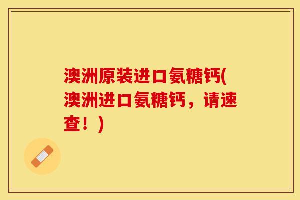 澳洲原装进口氨糖钙(澳洲进口氨糖钙，请速查！)