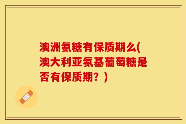 澳洲氨糖有保质期么(澳大利亚氨基葡萄糖是否有保质期？)